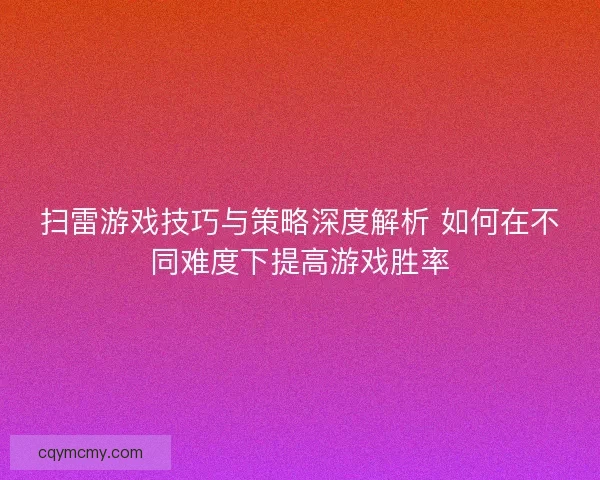 扫雷游戏技巧与策略深度解析 如何在不同难度下提高游戏胜率