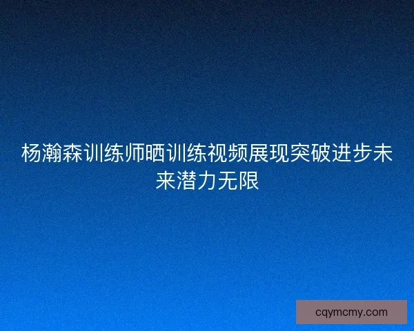 杨瀚森训练师晒训练视频展现突破进步未来潜力无限