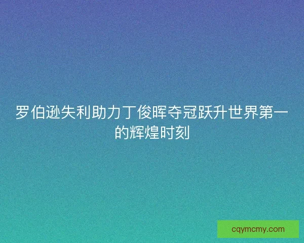 罗伯逊失利助力丁俊晖夺冠跃升世界第一的辉煌时刻