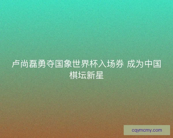 卢尚磊勇夺国象世界杯入场券 成为中国棋坛新星