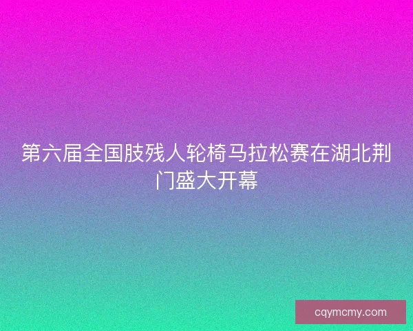 第六届全国肢残人轮椅马拉松赛在湖北荆门盛大开幕