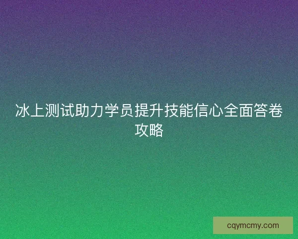 冰上测试助力学员提升技能信心全面答卷攻略