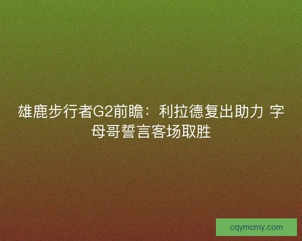 雄鹿步行者G2前瞻：利拉德复出助力 字母哥誓言客场取胜