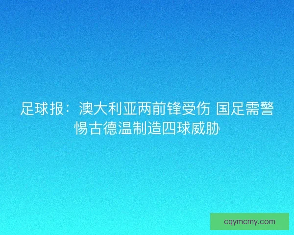 足球报：澳大利亚两前锋受伤 国足需警惕古德温制造四球威胁