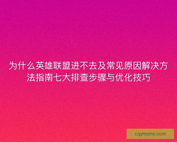 为什么英雄联盟进不去及常见原因解决方法指南七大排查步骤与优化技巧