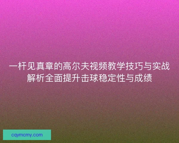 一杆见真章的高尔夫视频教学技巧与实战解析全面提升击球稳定性与成绩