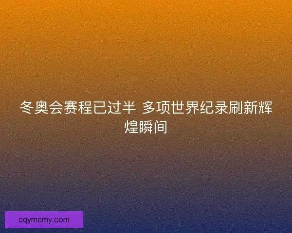 冬奥会赛程已过半 多项世界纪录刷新辉煌瞬间